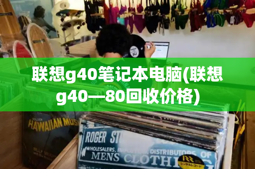 联想g40笔记本电脑(联想g40—80回收价格)