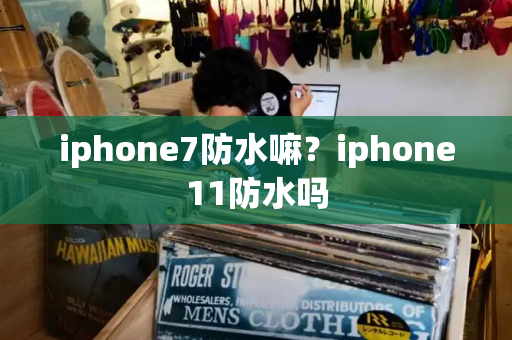 iphone7防水嘛？iphone11防水吗