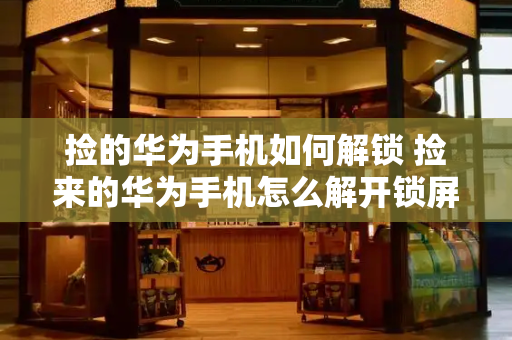 捡的华为手机如何解锁 捡来的华为手机怎么解开锁屏密码-第1张图片-星选测评