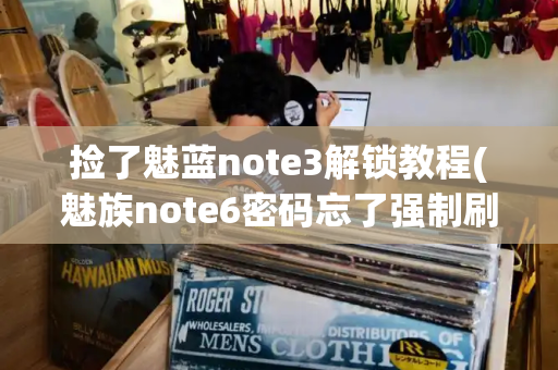 捡了魅蓝note3解锁教程(魅族note6密码忘了强制刷机)