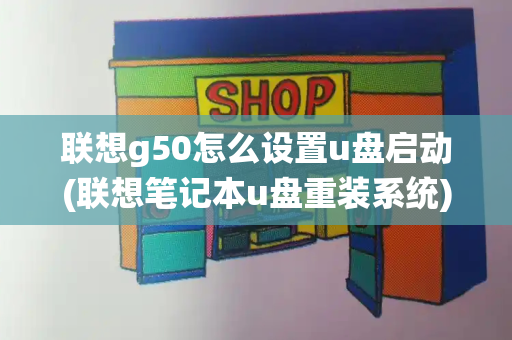 联想g50怎么设置u盘启动(联想笔记本u盘重装系统)-第1张图片-星选值得买