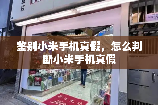 鉴别小米手机真假，怎么判断小米手机真假-第1张图片-星选测评