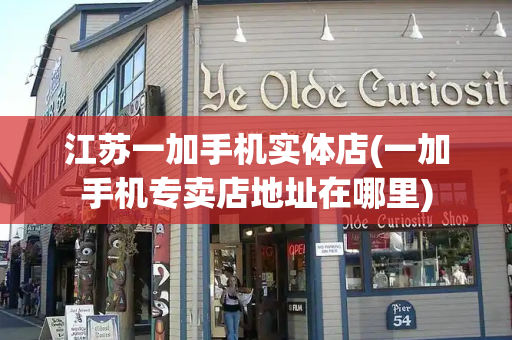 江苏一加手机实体店(一加手机专卖店地址在哪里)-第1张图片-星选测评