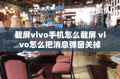 截屏vivo手机怎么截屏 vivo怎么把消息弹窗关掉