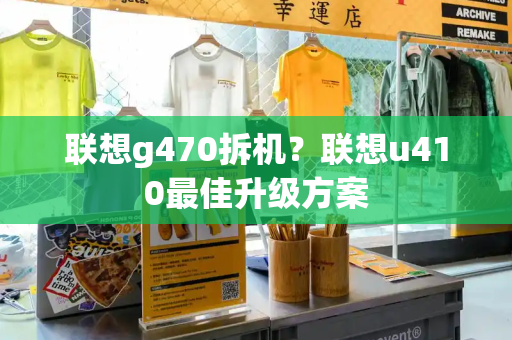 联想g470拆机？联想u410最佳升级方案