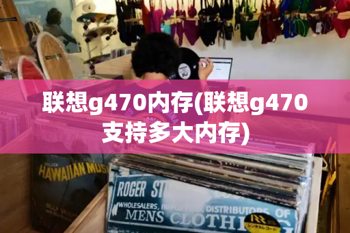 联想g470内存(联想g470支持多大内存)