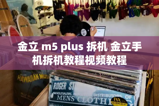 金立 m5 plus 拆机 金立手机拆机教程视频教程