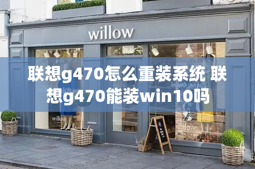 联想g470怎么重装系统 联想g470能装win10吗