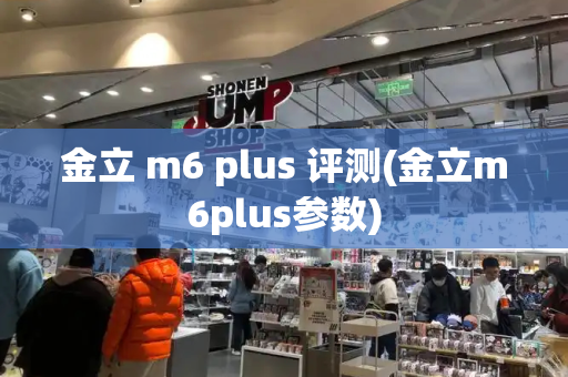 金立 m6 plus 评测(金立m6plus参数)-第1张图片-星选测评