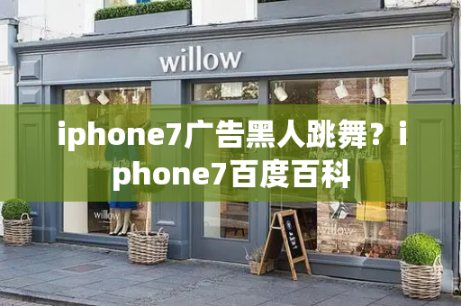 iphone7广告黑人跳舞？iphone7百度百科