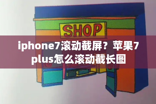 iphone7滚动截屏？苹果7plus怎么滚动截长图