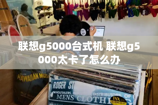 联想g5000台式机 联想g5000太卡了怎么办