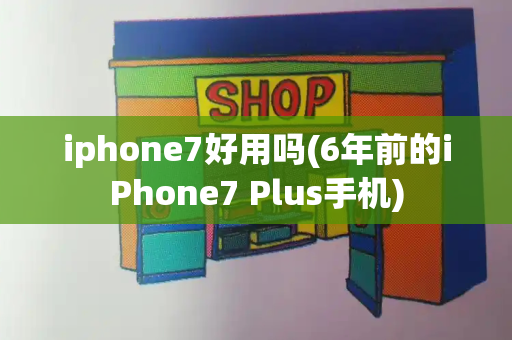 iphone7好用吗(6年前的iPhone7 Plus手机)