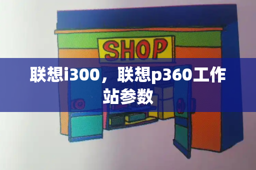 联想i300，联想p360工作站参数