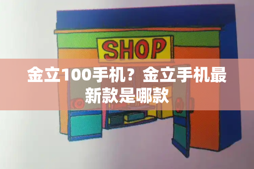 金立100手机？金立手机最新款是哪款