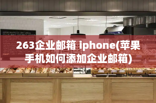 263企业邮箱 iphone(苹果手机如何添加企业邮箱)