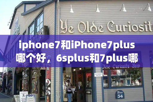 iphone7和iPhone7plus哪个好，6splus和7plus哪个好用