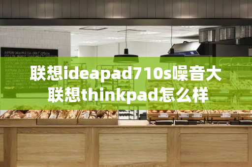 联想ideapad710s噪音大 联想thinkpad怎么样