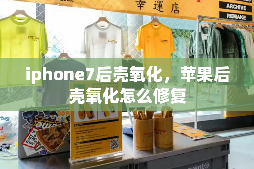 iphone7后壳氧化，苹果后壳氧化怎么修复