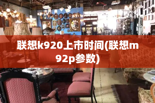 联想k920上市时间(联想m92p参数)