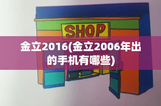 金立2016(金立2006年出的手机有哪些)