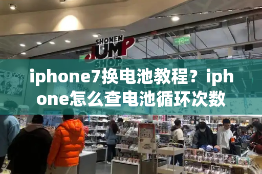 iphone7换电池教程？iphone怎么查电池循环次数