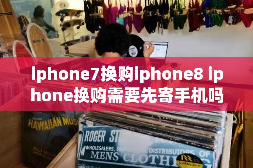 iphone7换购iphone8 iphone换购需要先寄手机吗-第1张图片-星选测评