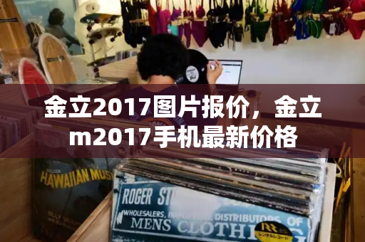 金立2017图片报价，金立m2017手机最新价格