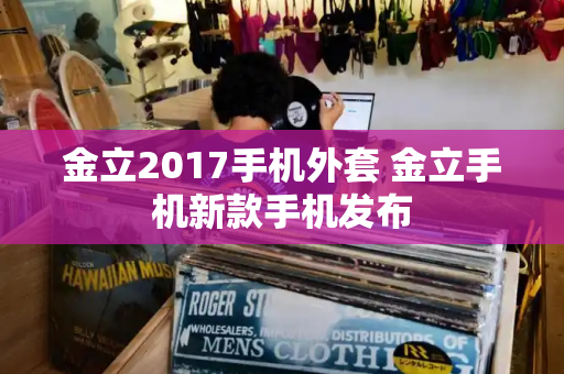 金立2017手机外套 金立手机新款手机发布-第1张图片-星选测评