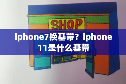 iphone7换基带？iphone11是什么基带-第1张图片-星选测评