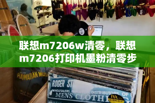 联想m7206w清零，联想m7206打印机墨粉清零步骤-第1张图片-星选值得买