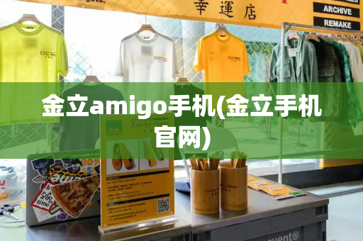 金立amigo手机(金立手机官网)