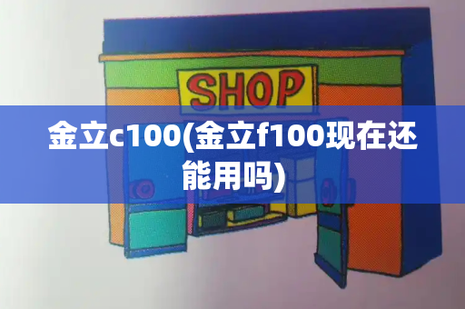 金立c100(金立f100现在还能用吗)-第1张图片-星选测评