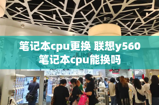 笔记本cpu更换 联想y560笔记本cpu能换吗