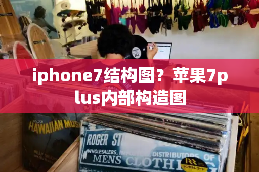 iphone7结构图？苹果7plus内部构造图