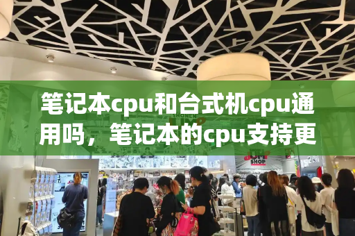 笔记本cpu和台式机cpu通用吗，笔记本的cpu支持更换吗-第1张图片-星选值得买