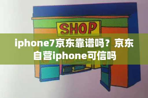 iphone7京东靠谱吗？京东自营iphone可信吗-第1张图片-星选测评