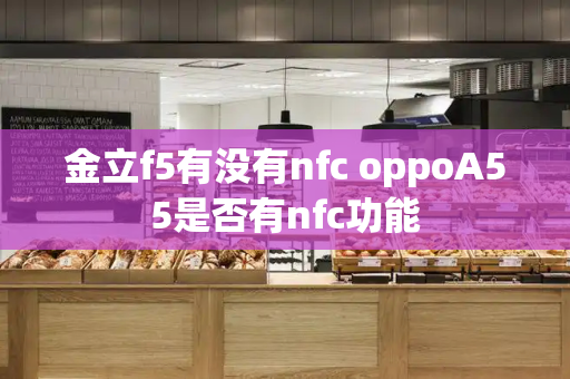 金立f5有没有nfc oppoA55是否有nfc功能