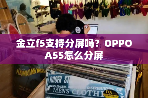 金立f5支持分屏吗？OPPOA55怎么分屏