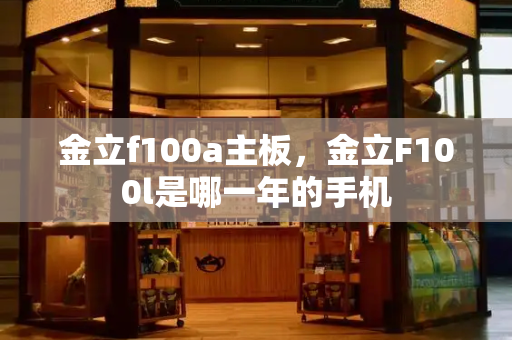 金立f100a主板，金立F100l是哪一年的手机-第1张图片-星选测评