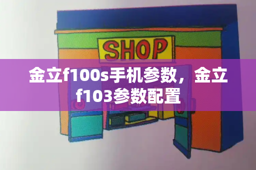 金立f100s手机参数，金立f103参数配置-第1张图片-星选测评