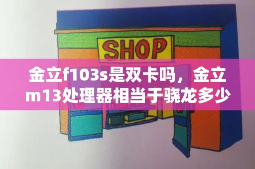 金立f103s是双卡吗，金立m13处理器相当于骁龙多少