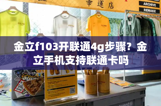 金立f103开联通4g步骤？金立手机支持联通卡吗-第1张图片-星选测评