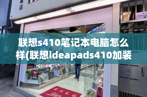 联想s410笔记本电脑怎么样(联想ideapads410加装内存条)