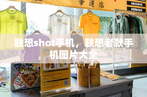 联想shot手机，联想老款手机图片大全