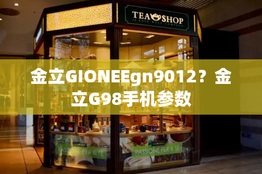 金立GIONEEgn9012？金立G98手机参数-第1张图片-星选测评