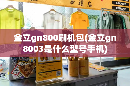 金立gn800刷机包(金立gn8003是什么型号手机)