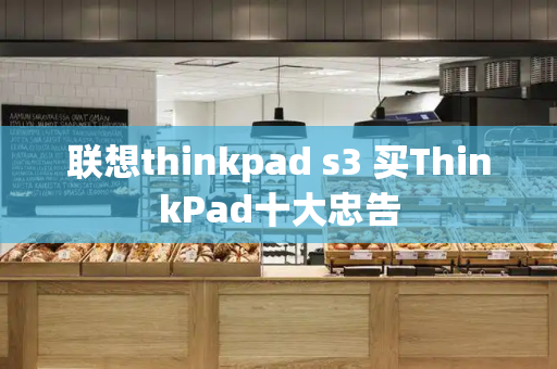 联想thinkpad s3 买ThinkPad十大忠告