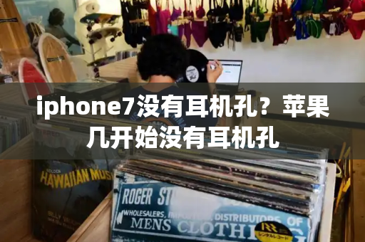 iphone7没有耳机孔？苹果几开始没有耳机孔-第1张图片-星选测评