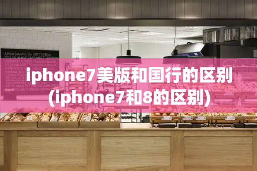 iphone7美版和国行的区别(iphone7和8的区别)